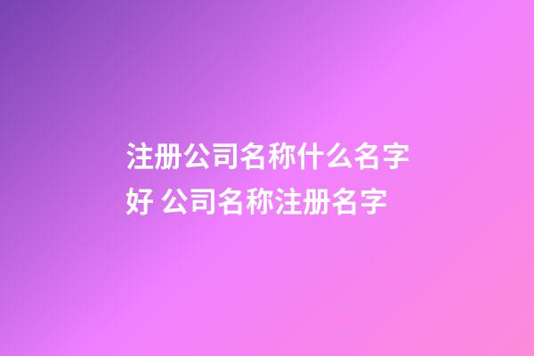 注册公司名称什么名字好 公司名称注册名字-第1张-公司起名-玄机派